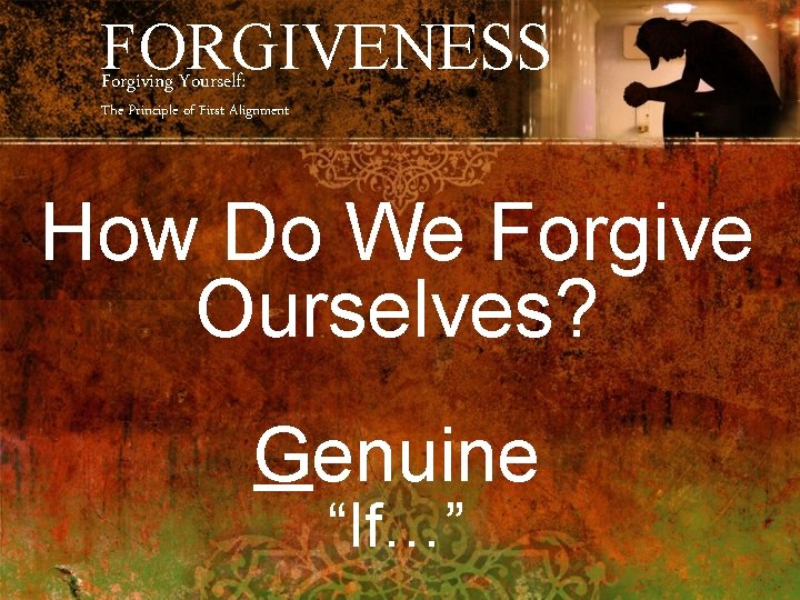 FORGIVENESS Forgiving Yourself: The Principle of First Alignment How Do We Forgive Ourselves? Genuine