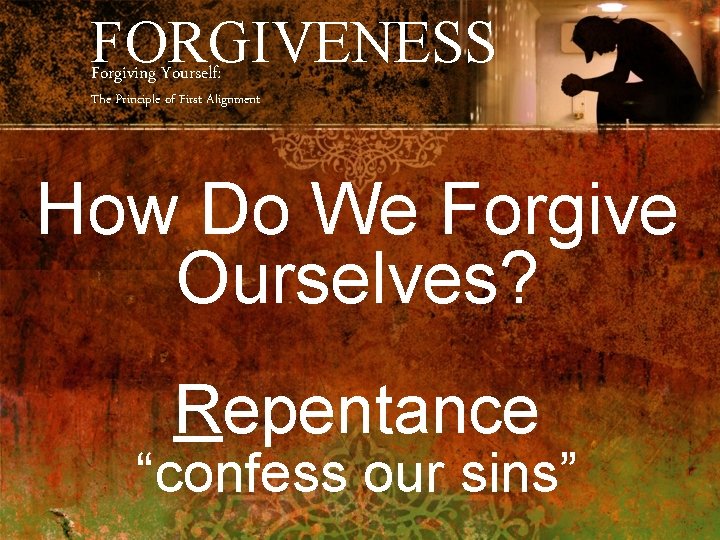 FORGIVENESS Forgiving Yourself: The Principle of First Alignment How Do We Forgive Ourselves? Repentance