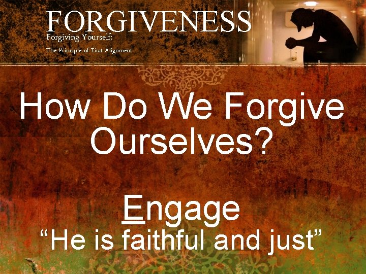 FORGIVENESS Forgiving Yourself: The Principle of First Alignment How Do We Forgive Ourselves? Engage