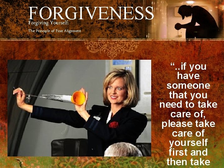 FORGIVENESS Forgiving Yourself: The Principle of First Alignment “. . if you have someone