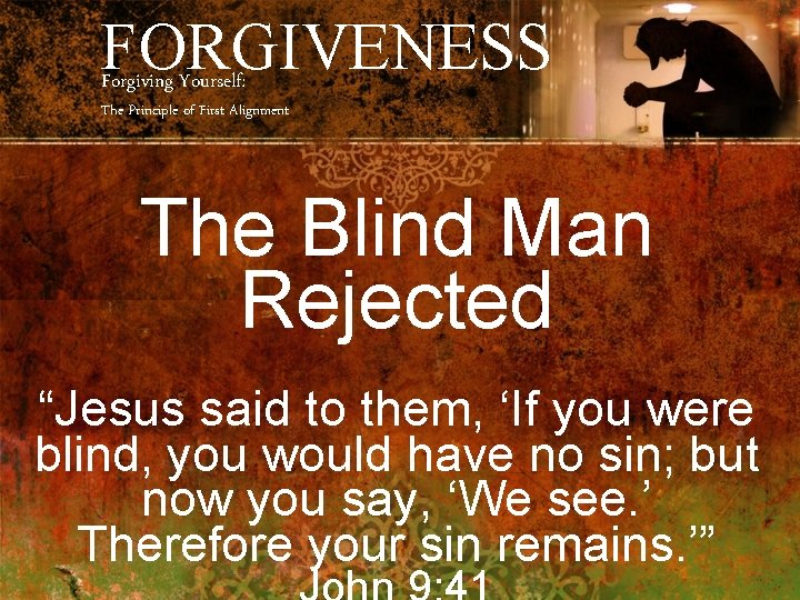 FORGIVENESS Forgiving Yourself: The Principle of First Alignment The Blind Man Rejected “Jesus said