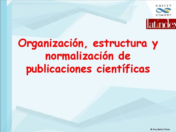 Organización, estructura y normalización de publicaciones científicas © Ana María Flores 