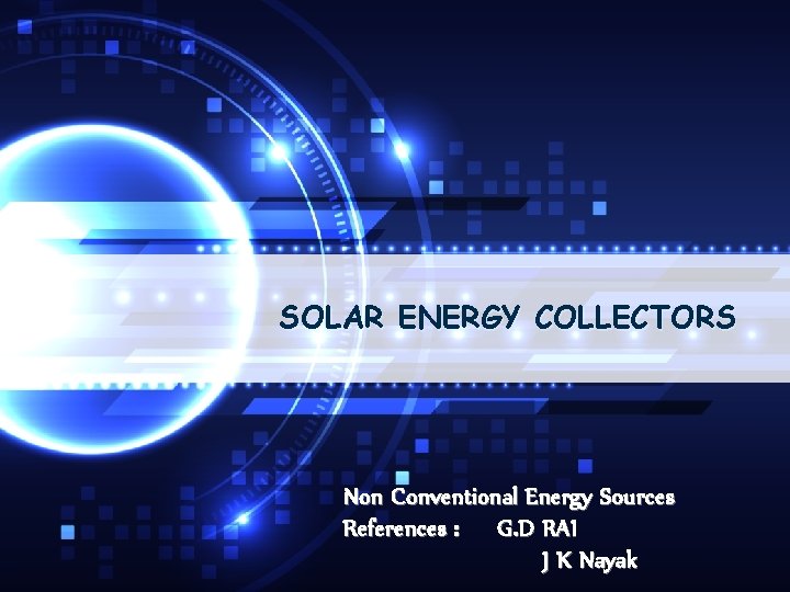 SOLAR ENERGY COLLECTORS Non Conventional Energy Sources References : G. D RAI J K