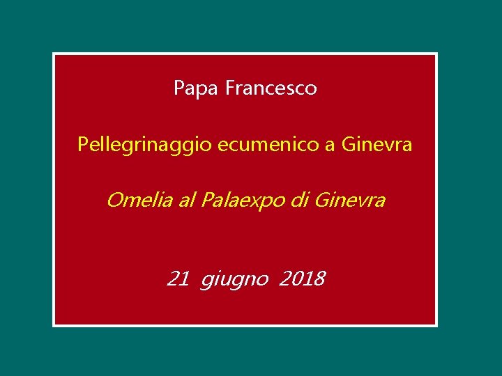 Papa Francesco Pellegrinaggio ecumenico a Ginevra Omelia al Palaexpo di Ginevra 21 giugno 2018