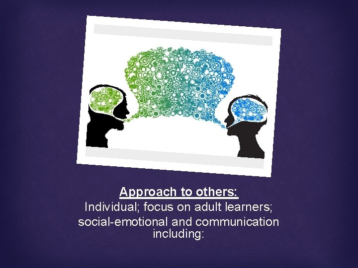 Approach to others: Individual; focus on adult learners; social-emotional and communication including: 