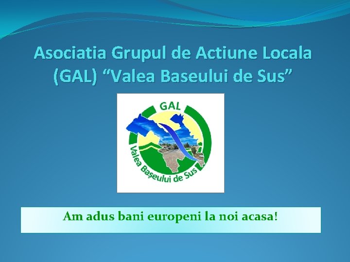 Asociatia Grupul de Actiune Locala (GAL) “Valea Baseului de Sus” Am adus bani europeni