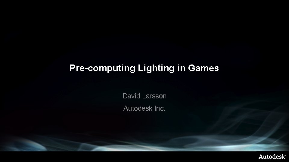 Pre-computing Lighting in Games David Larsson Autodesk Inc. 