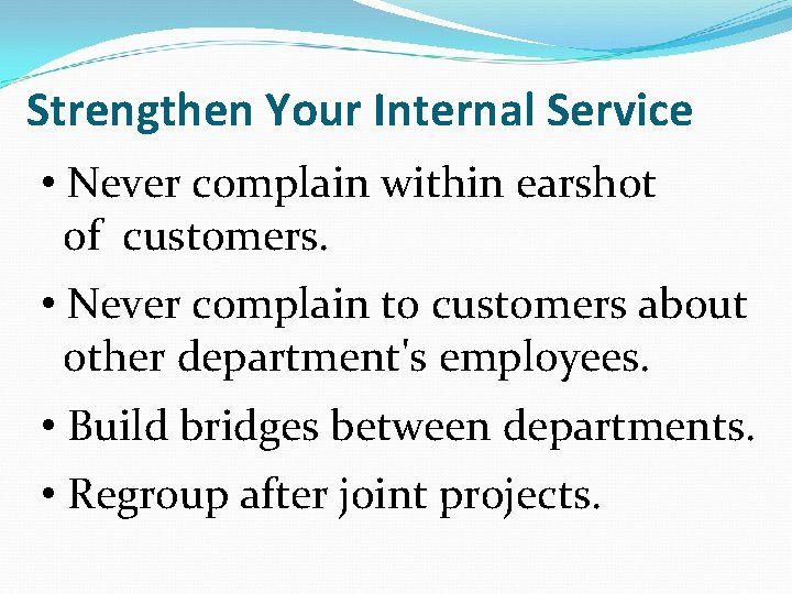 Strengthen Your Internal Service • Never complain within earshot of customers. • Never complain