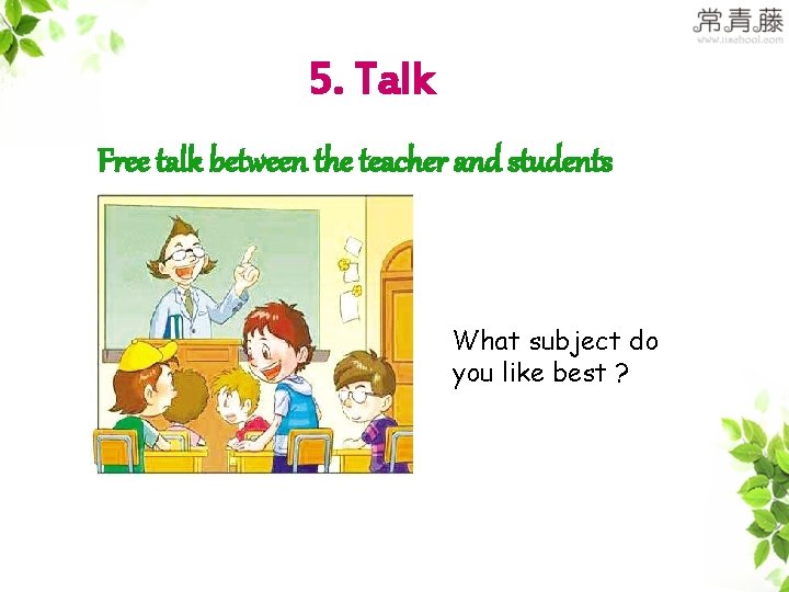 5. Talk Free talk between the teacher and students What subject do you like