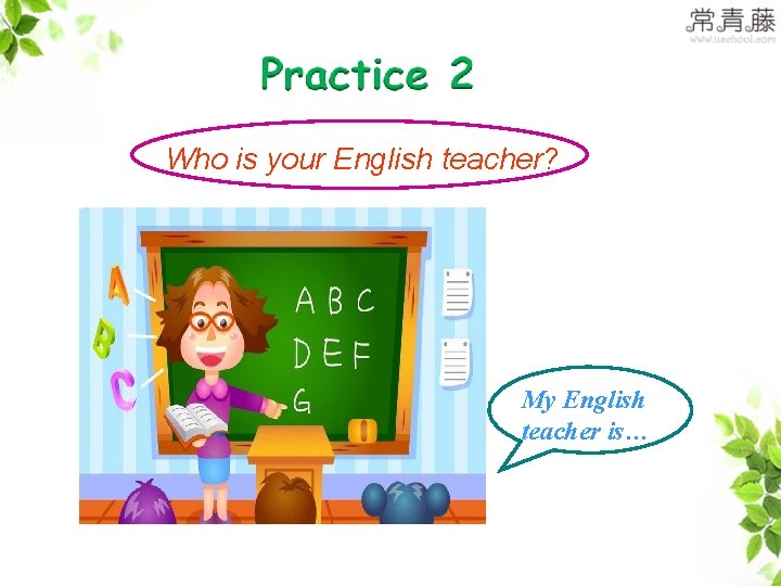 Who is your English teacher? My English teacher is… 