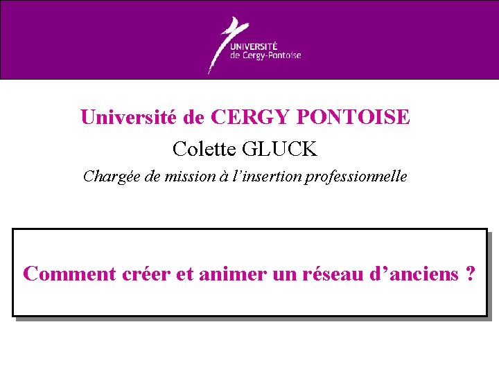 Université de CERGY PONTOISE Colette GLUCK Chargée de mission à l’insertion professionnelle Comment créer