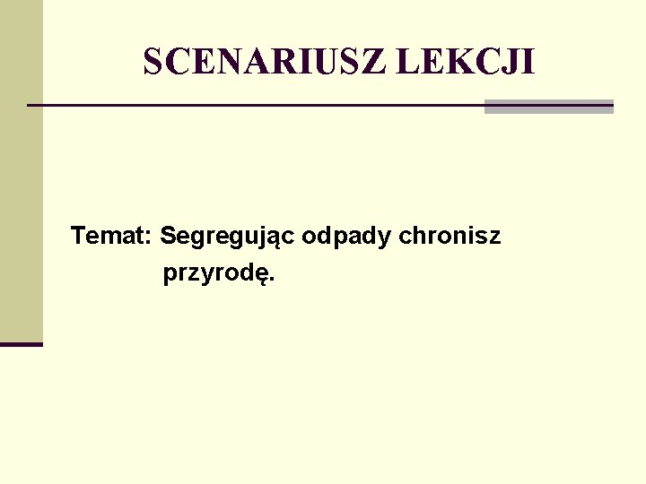 SCENARIUSZ LEKCJI Temat: Segregując odpady chronisz przyrodę. 