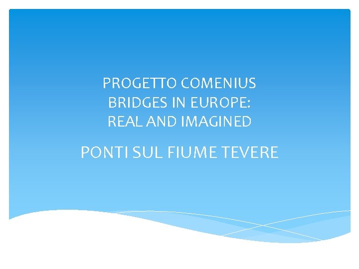 PROGETTO COMENIUS BRIDGES IN EUROPE: REAL AND IMAGINED PONTI SUL FIUME TEVERE 
