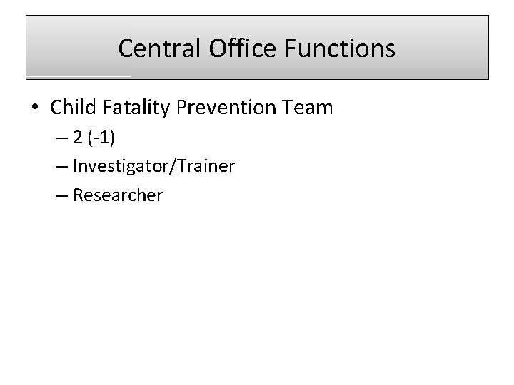 Central Office Functions • Child Fatality Prevention Team – 2 (-1) – Investigator/Trainer –