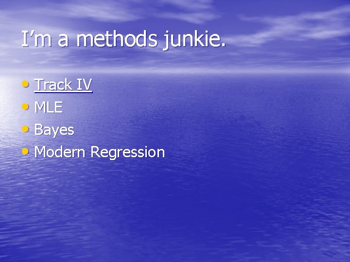 I’m a methods junkie. • Track IV • MLE • Bayes • Modern Regression