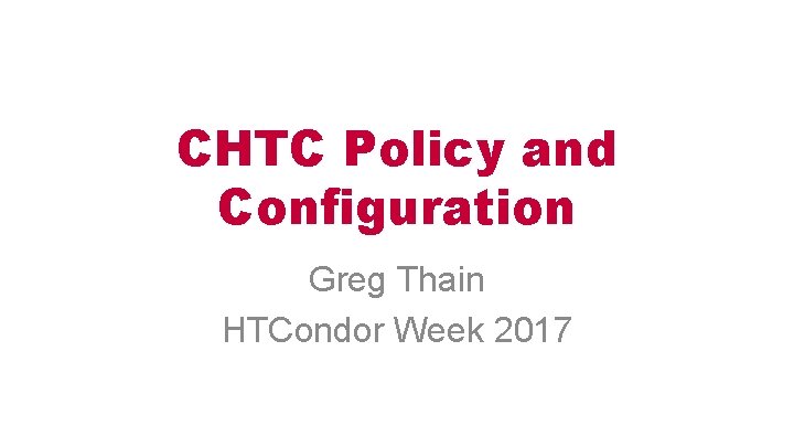 CHTC Policy and Configuration Greg Thain HTCondor Week 2017 