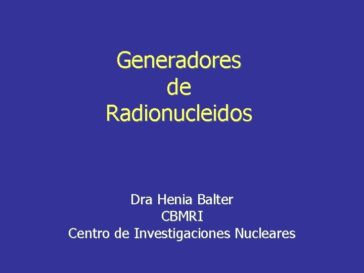 Generadores de Radionucleidos Dra Henia Balter CBMRI Centro de Investigaciones Nucleares 