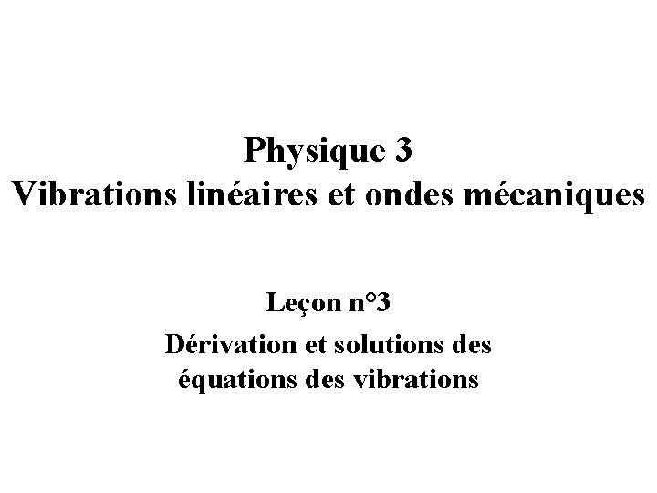 Physique 3 Vibrations linéaires et ondes mécaniques Leçon n° 3 Dérivation et solutions des
