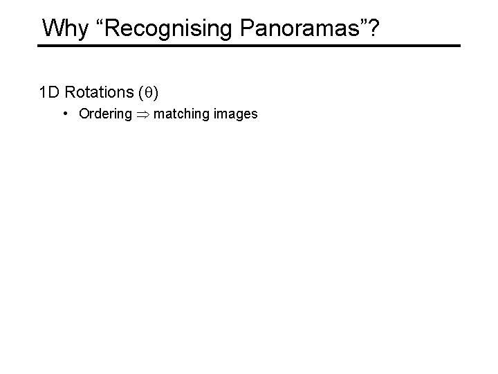 Why “Recognising Panoramas”? 1 D Rotations ( ) • Ordering matching images 