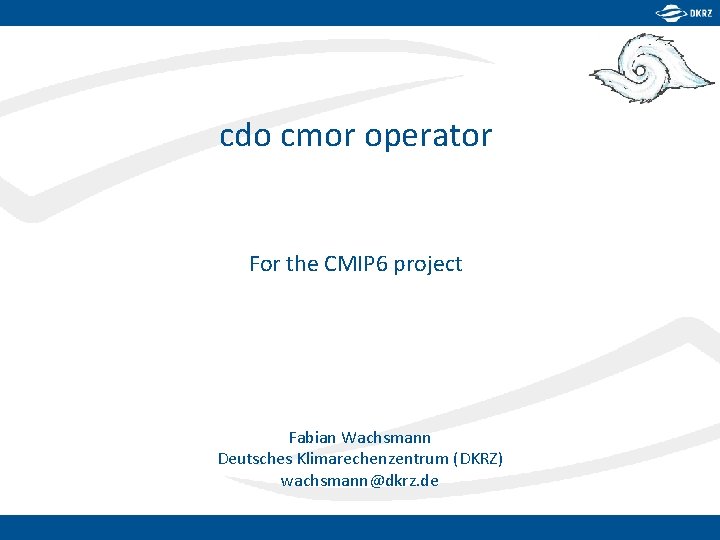 cdo cmor operator For the CMIP 6 project Fabian Wachsmann Deutsches Klimarechenzentrum (DKRZ) wachsmann@dkrz.