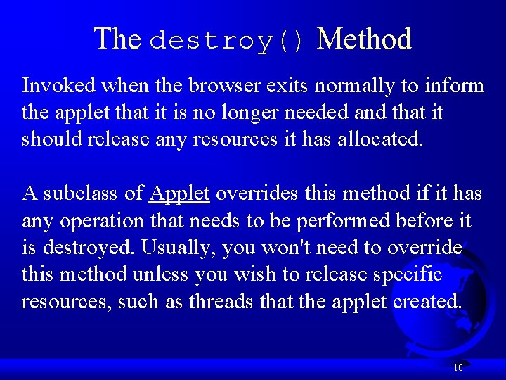 The destroy() Method Invoked when the browser exits normally to inform the applet that