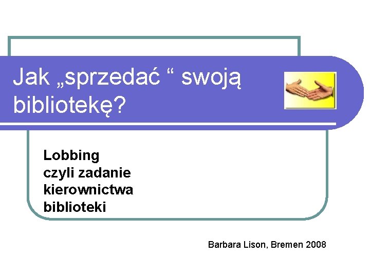 Jak „sprzedać “ swoją bibliotekę? Lobbing czyli zadanie kierownictwa biblioteki Barbara Lison, Bremen 2008