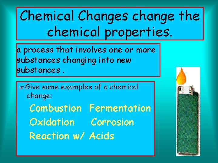 Chemical Changes change the chemical properties. a process that involves one or more substances