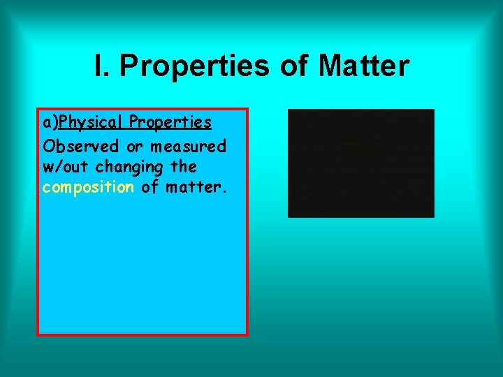 I. Properties of Matter a)Physical Properties Observed or measured w/out changing the composition of