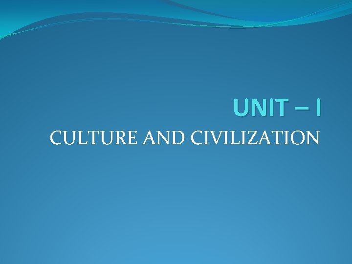 UNIT – I CULTURE AND CIVILIZATION 