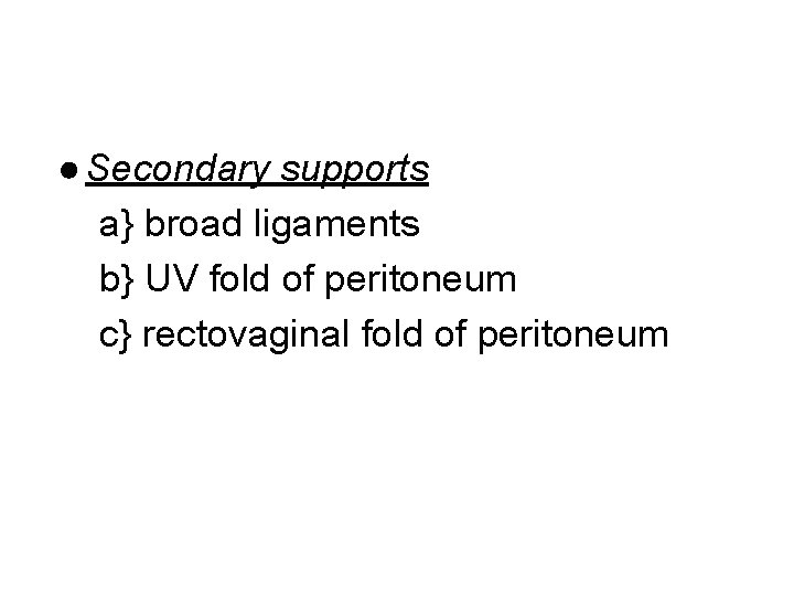● Secondary supports a} broad ligaments b} UV fold of peritoneum c} rectovaginal fold