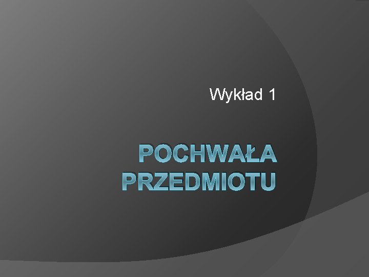 Wykład 1 POCHWAŁA PRZEDMIOTU 