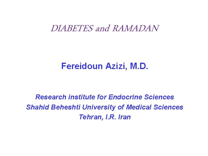 DIABETES and RAMADAN Fereidoun Azizi, M. D. Research institute for Endocrine Sciences Shahid Beheshti