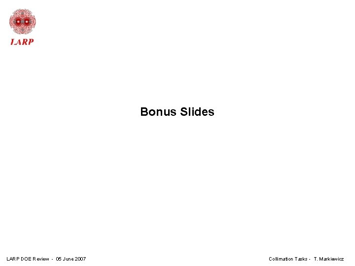 Bonus Slides LARP DOE Review - 05 June 2007 Collimation Tasks - T. Markiewicz