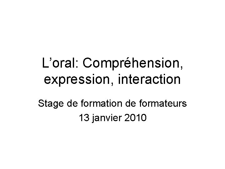 L’oral: Compréhension, expression, interaction Stage de formation de formateurs 13 janvier 2010 