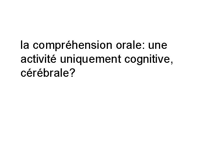 la compréhension orale: une activité uniquement cognitive, cérébrale? 