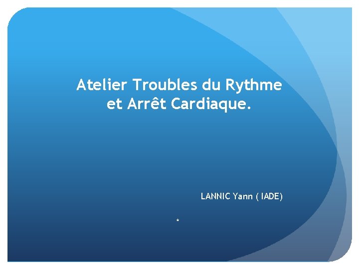 Atelier Troubles du Rythme et Arrêt Cardiaque. LANNIC Yann ( IADE) * 