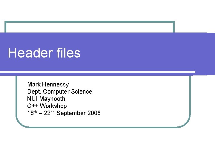 Header files Mark Hennessy Dept. Computer Science NUI Maynooth C++ Workshop 18 th –