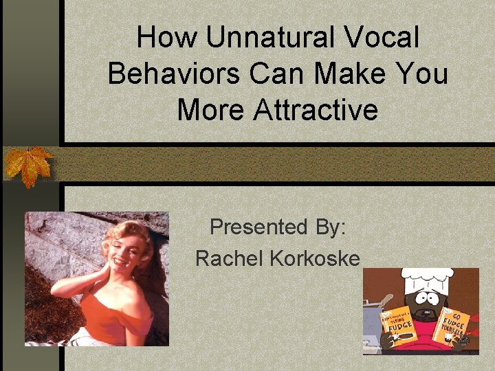 How Unnatural Vocal Behaviors Can Make You More Attractive Presented By: Rachel Korkoske 