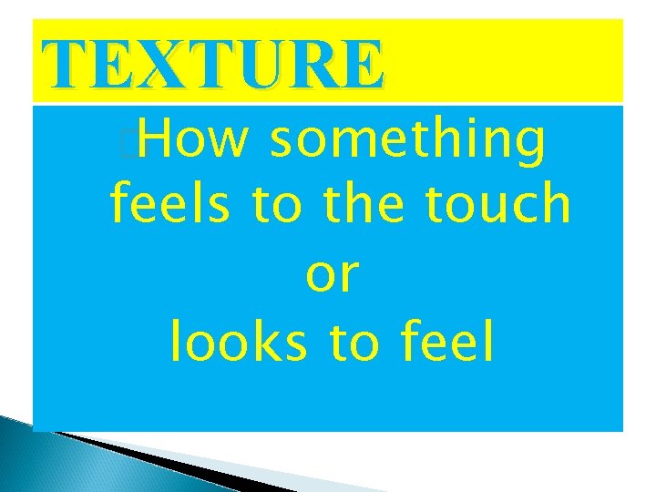 TEXTURE � How something feels to the touch or looks to feel 