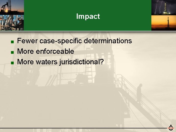 Impact Fewer case-specific determinations ■ More enforceable ■ More waters jurisdictional? ■ 
