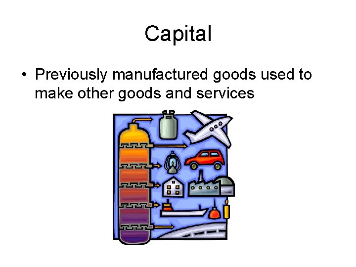 Capital • Previously manufactured goods used to make other goods and services 