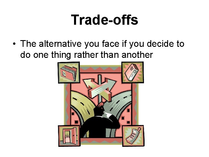 Trade-offs • The alternative you face if you decide to do one thing rather