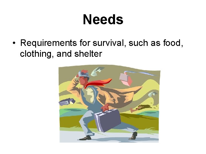 Needs • Requirements for survival, such as food, clothing, and shelter 