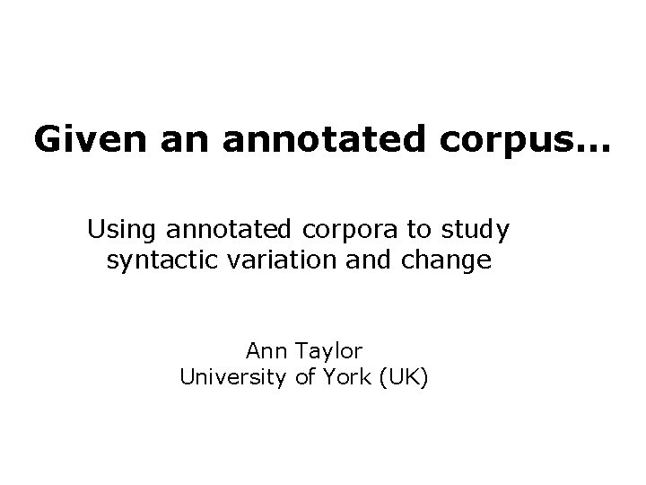 Given an annotated corpus… Using annotated corpora to study syntactic variation and change Ann