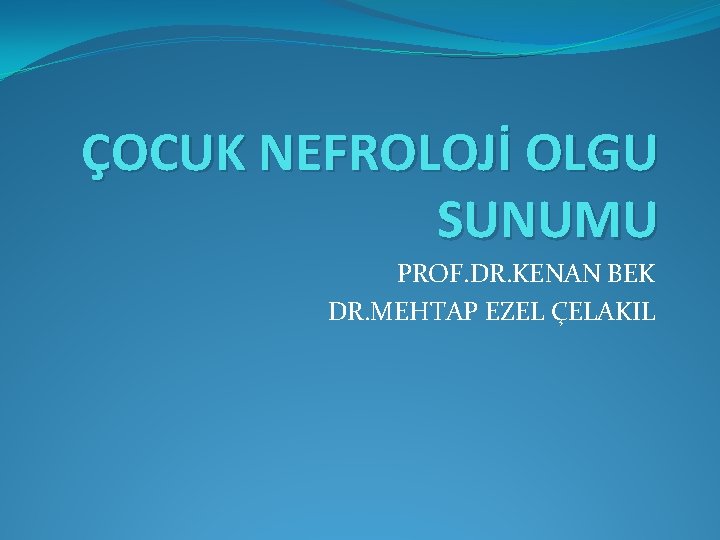 ÇOCUK NEFROLOJİ OLGU SUNUMU PROF. DR. KENAN BEK DR. MEHTAP EZEL ÇELAKIL 