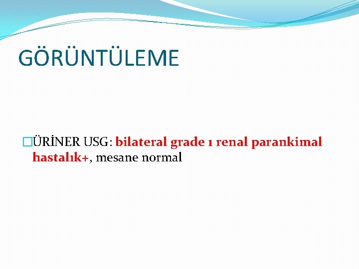 GÖRÜNTÜLEME �ÜRİNER USG: bilateral grade 1 renal parankimal hastalık+, mesane normal 