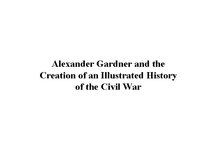 Alexander Gardner and the Creation of an Illustrated History of the Civil War 
