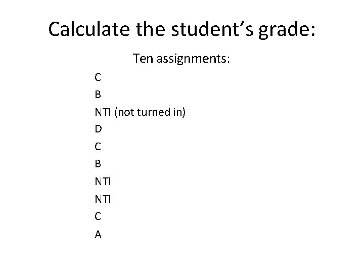 Calculate the student’s grade: Ten assignments: C B NTI (not turned in) D C