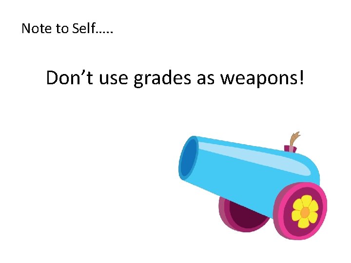 Note to Self…. . Don’t use grades as weapons! 