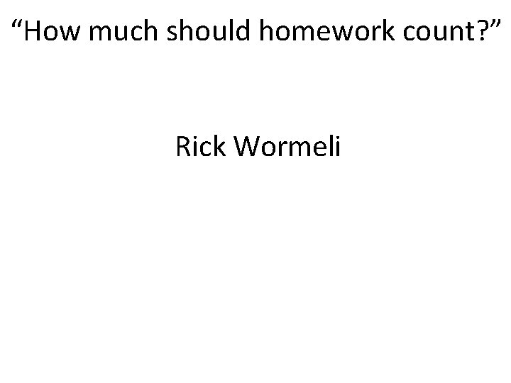 “How much should homework count? ” Rick Wormeli 